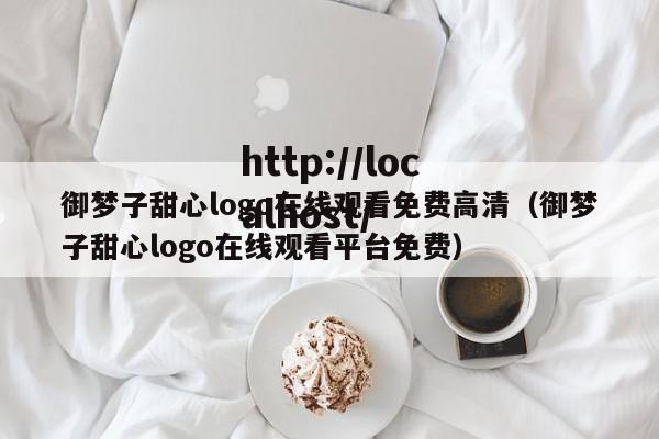 御梦子甜心logo在线观看免费高清（御梦子甜心logo在线观看平台免费）